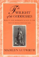 The Twilight of the Goddesses: Women and Representation in the French Revolutionary Era book