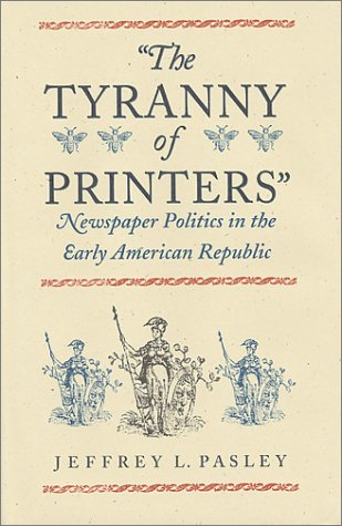 The Tyranny of Printers: Newspaper Politics in the Early American Republic (Jeffersonian America) Media & Communication