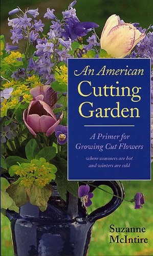 An American Cutting Garden: A Primer for Growing Cut Flowers Where Summers Are Hot and Winters Are Cold Garden & Plants