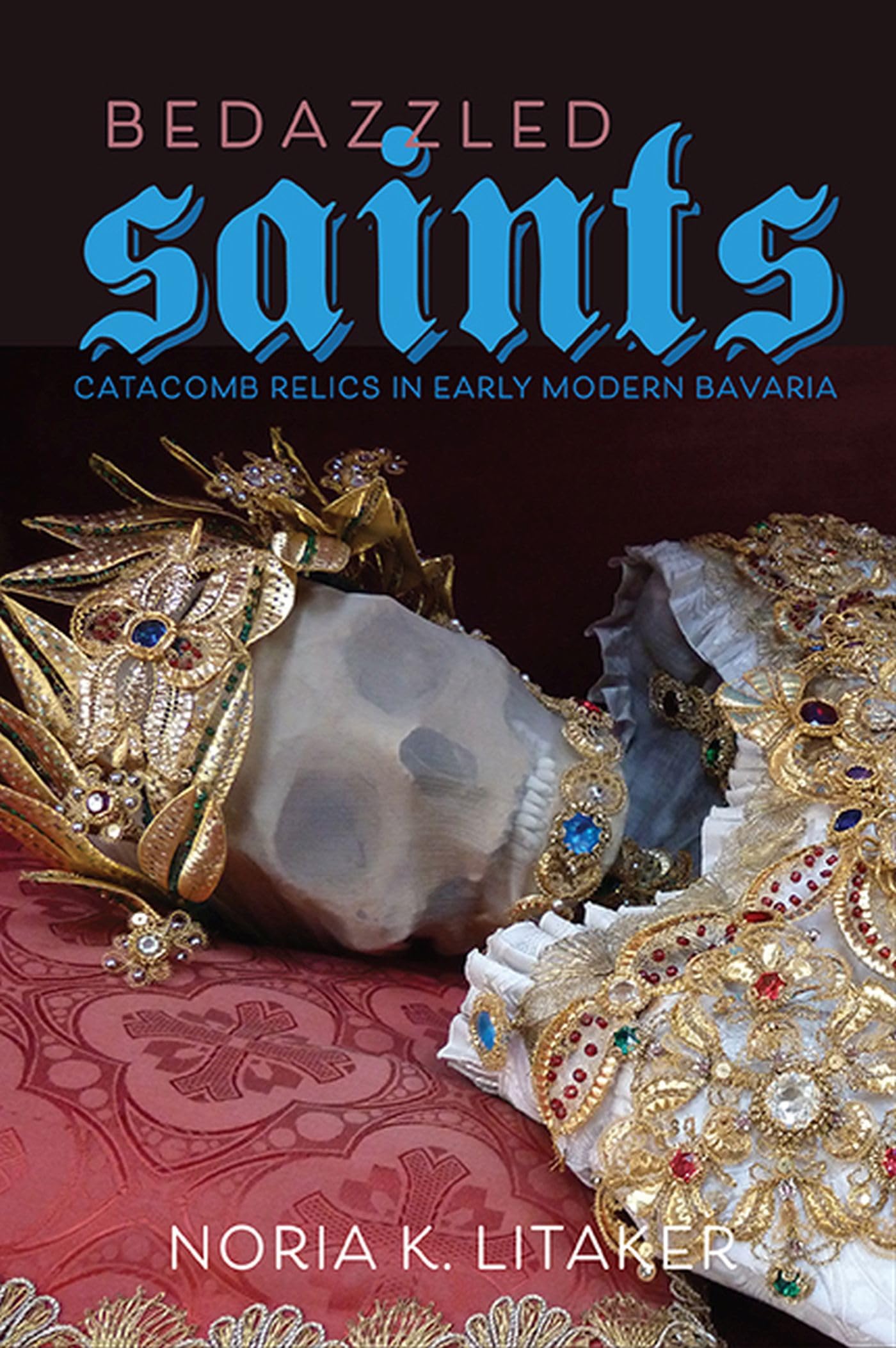 Bedazzled Saints: Catacomb Relics in Early Modern Bavaria (Studies in Early Modern German History) Politics & History