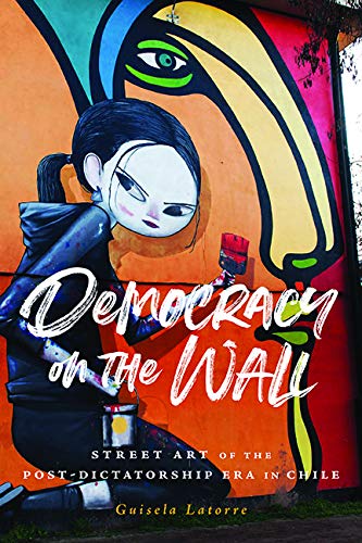 Democracy on the Wall: Street Art of the Post-Dictatorship Era in Chile (Global Latin/O Americas) Film, Art & Culture