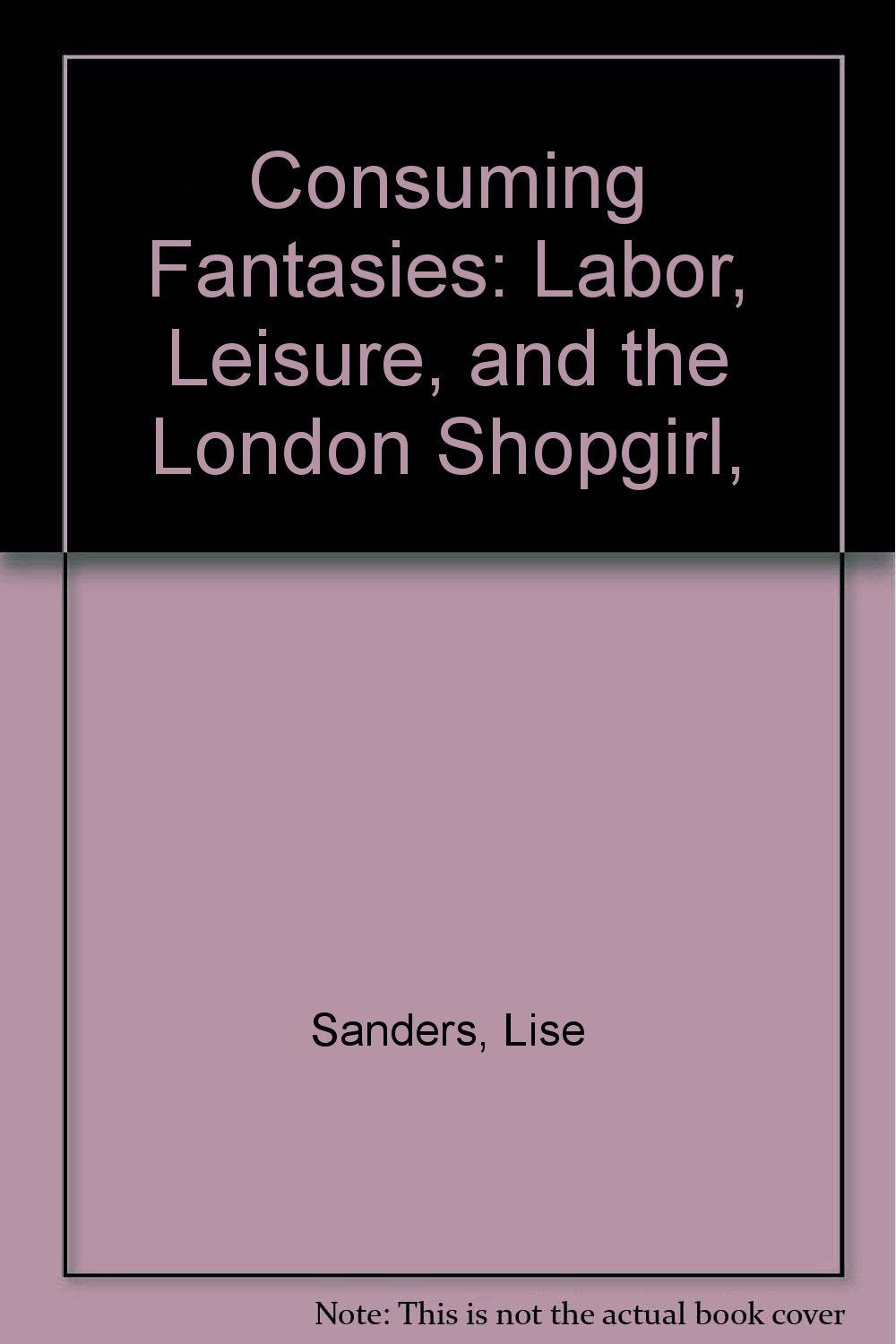 Consuming Fantasies: Labor, Leisure, And the London Shopgirl, 1880-1920 Social Sciences