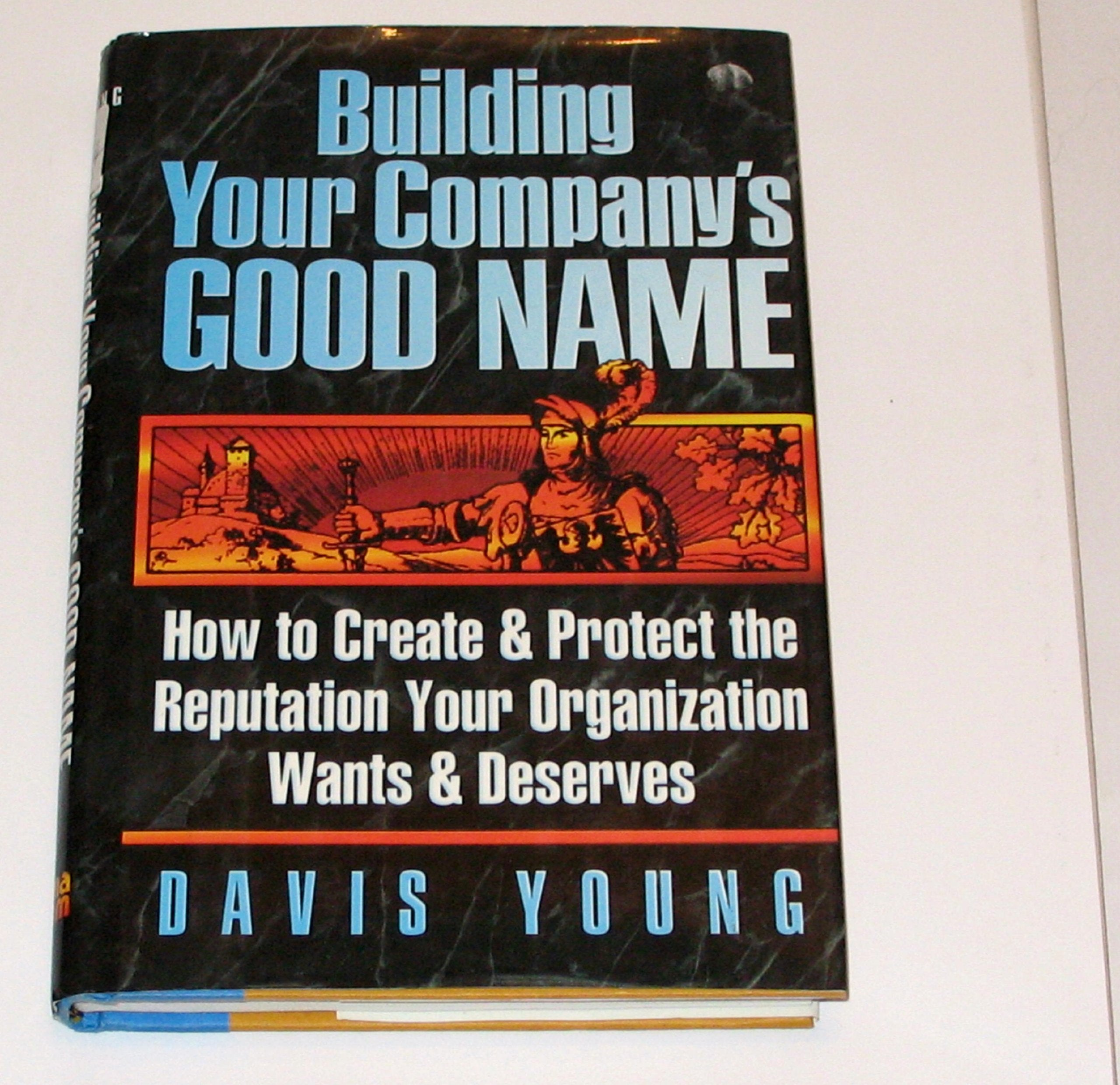 Building Your Company's Good Name: How to Create & Protect the Reputation Your Organization Wants & Deserves: How to Create and Protect the Reputation Your Organization Wants and Deserves Business, Finance & Career