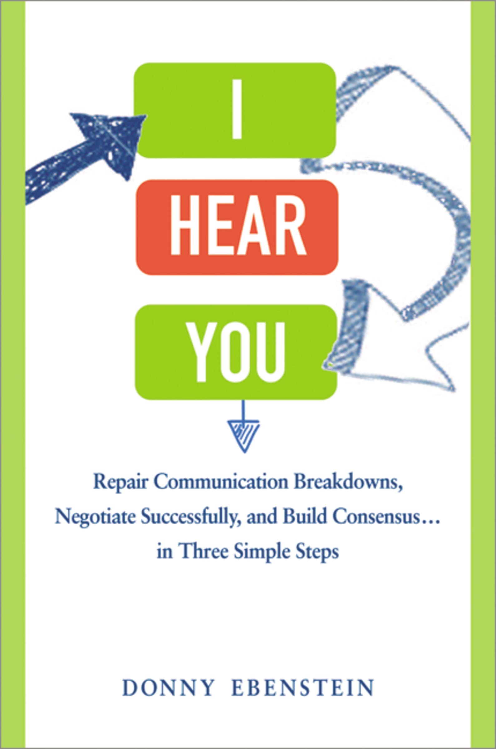 I Hear You: Repair Communication Breakdowns, Negotiate Successfully, and Build Consensus . . . in Three Simple Steps book