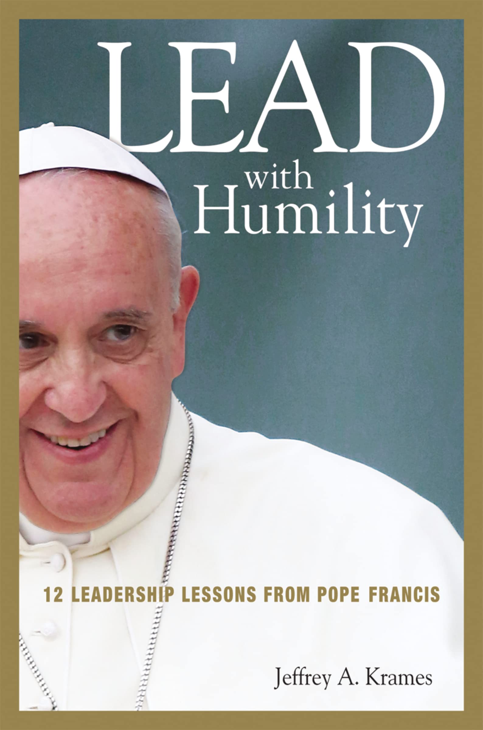 Lead with Humility: 12 Leadership Lessons from Pope Francis Business, Finance & Career