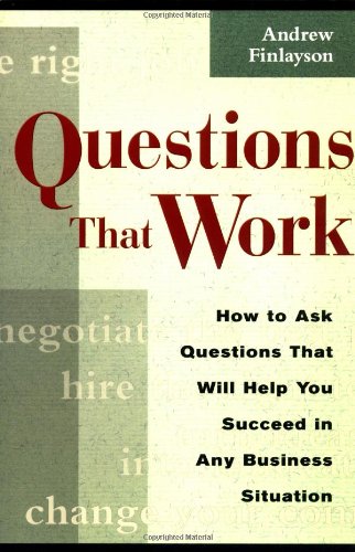 Questions That Work: How to Ask Questions That Will Help You Succeed in Any Business Situation Business, Finance & Career