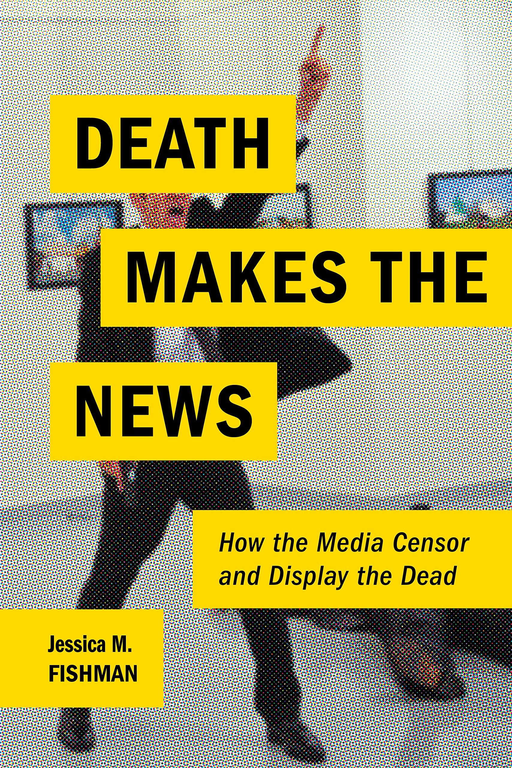 Death Makes the News: How the Media Censor and Display the Dead Media & Communication