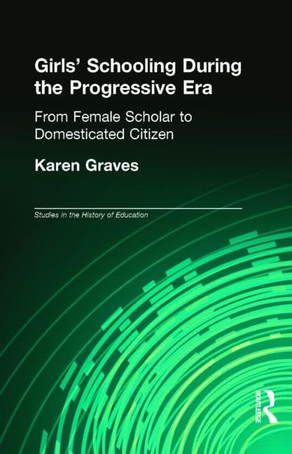 Girl's Schooling During The Progressive Era: From Female Scholar to Domesticated Citizen (Studies in the History of Education, 10, Band 10) Social Sciences