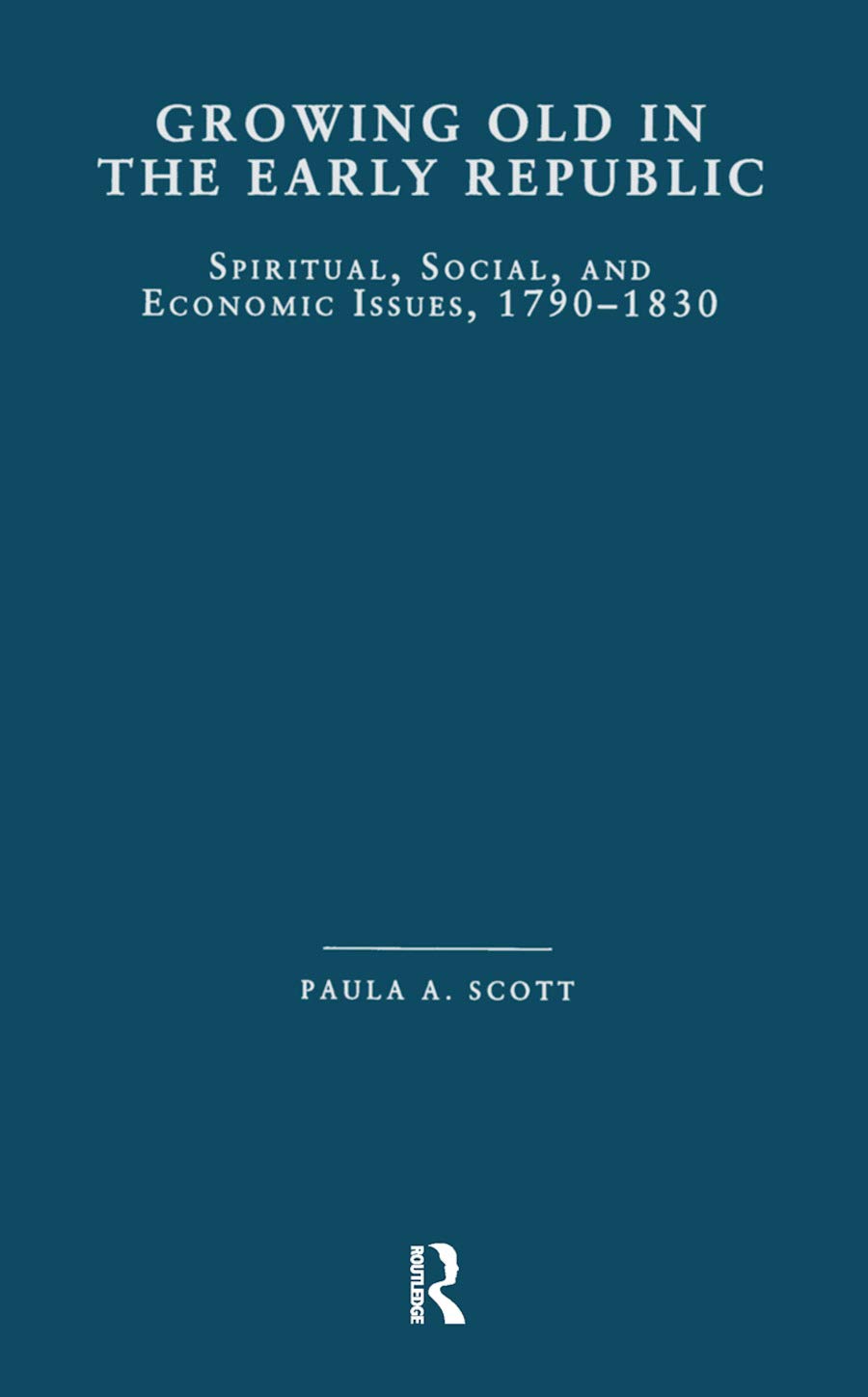 Growing Old in the Early Republic: Spiritual, Social, and Economic Issues, 1790-1830 (Garland Studies on the Elderly in America) Social Sciences
