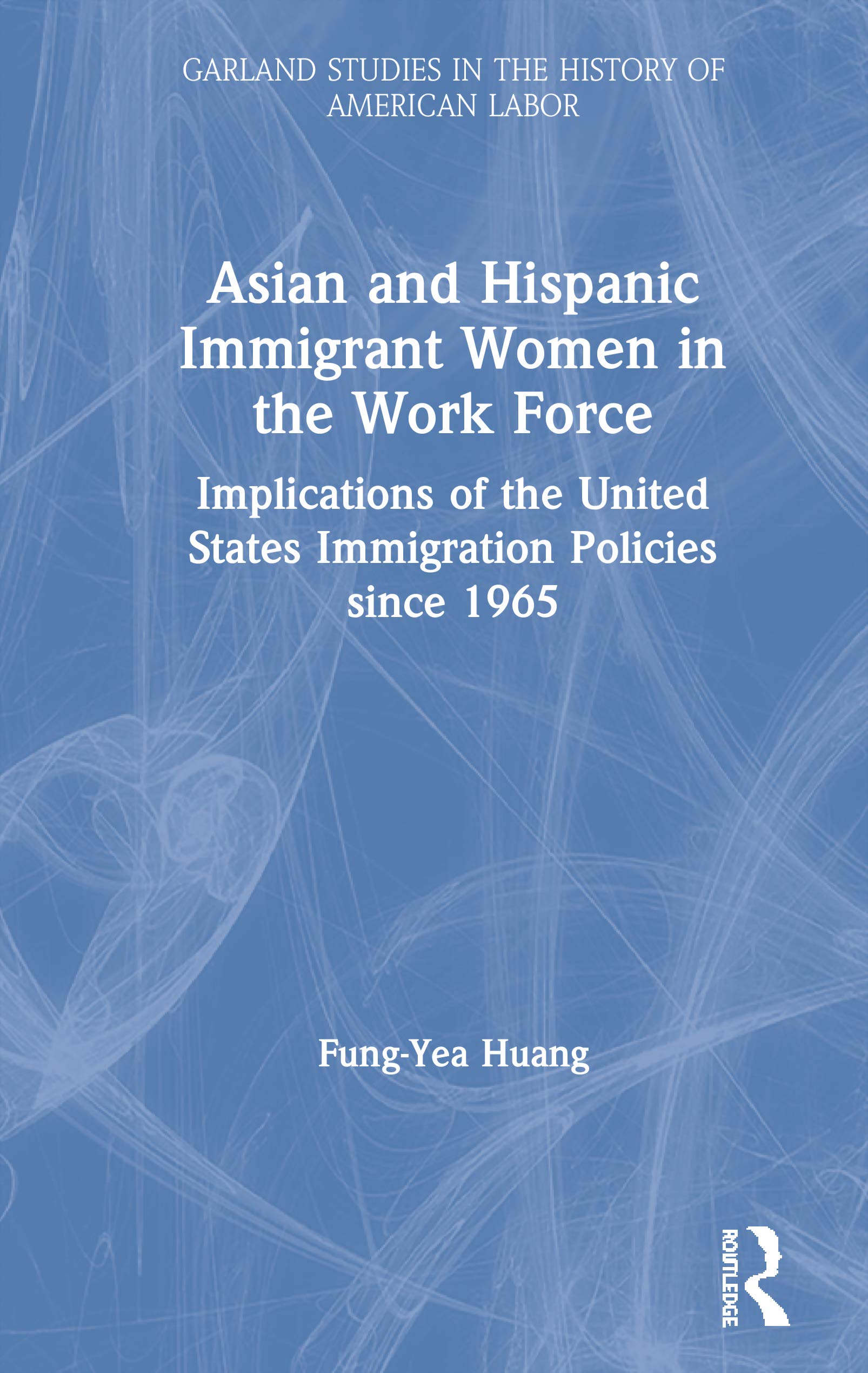 Asian and Hispanic Immigrant Women in the Work Force: Implications of the United States Immigration Policies since 1965 (Garland Studies in the History of American Labor) Business, Finance & Career
