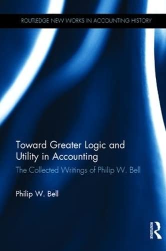 Toward Greater Logic and Utility in Accounting: The Collected Writings of Philip W. Bell (New Works in Accounting History) Business, Finance & Career