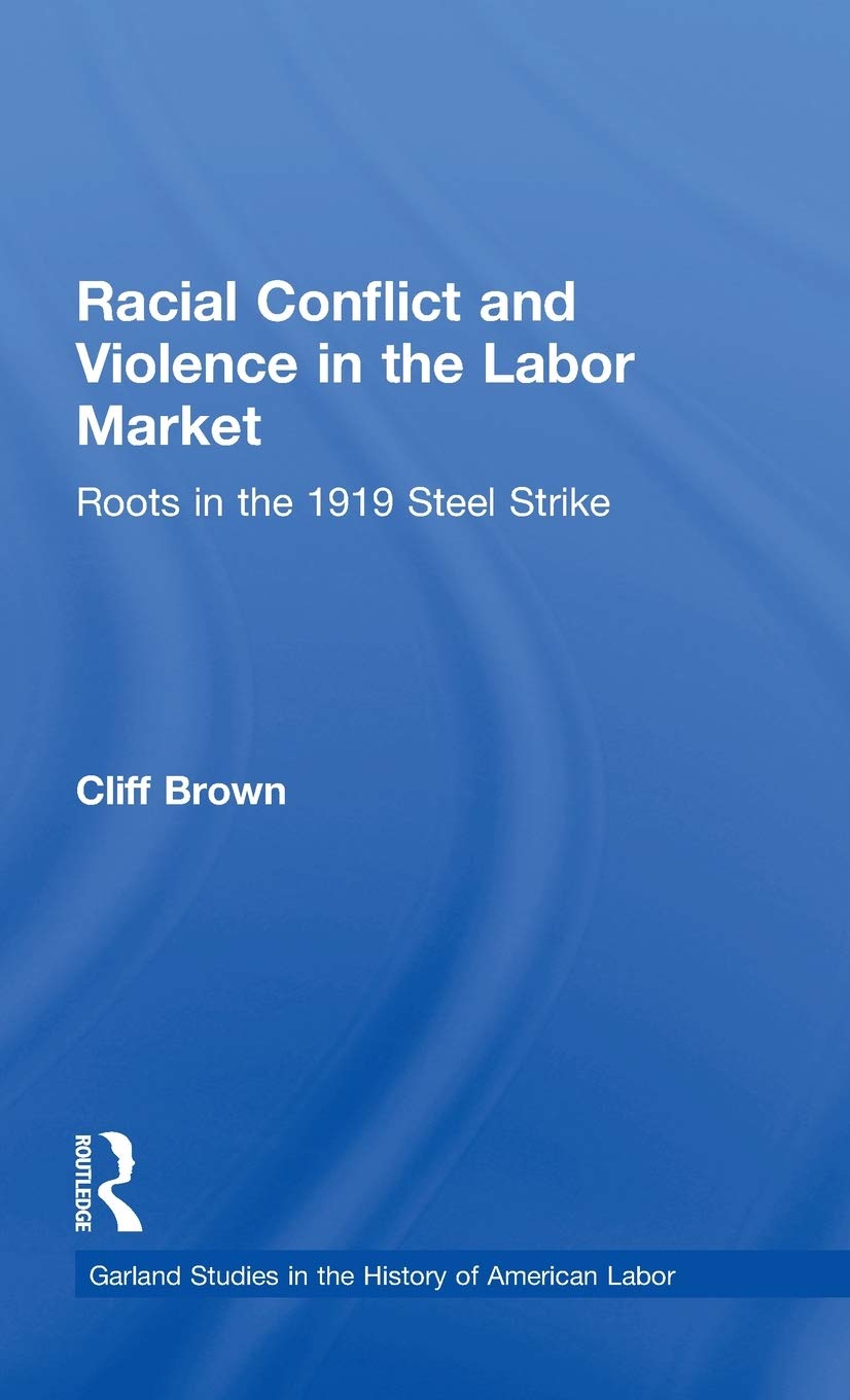 Racial Conflicts and Violence in the Labor Market: Roots in the 1919 Steel Strike (Garland Studies in the History of American Labor) Social Sciences