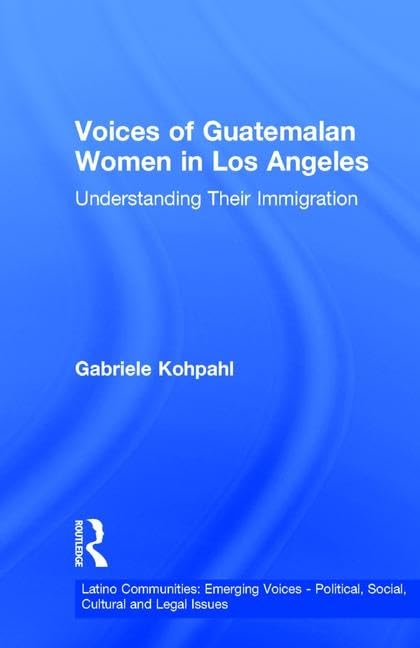 Voices of Guatemalan Women in Los Angeles: Understanding Their Immigration (Latino Communities, Emerging Voices, Political, Social, Cultural and Legal Issues) Social Sciences