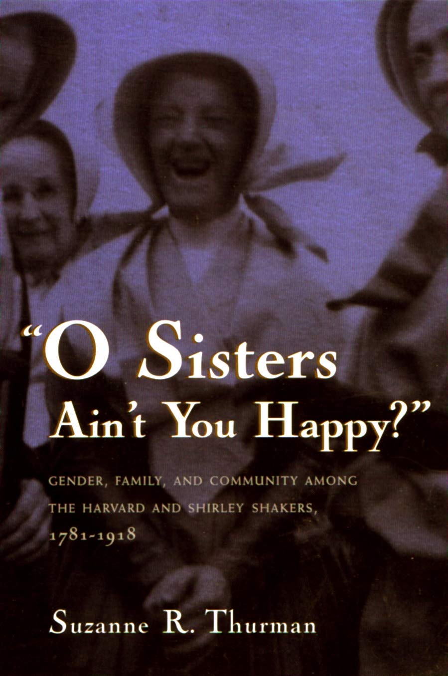 O Sisters Ain't You Happy?: Gender, Family, and Community Among the Harvard and Shirley Shakers, 1781-1918 book