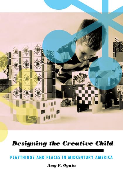 Designing the Creative Child: Playthings and Places in Midcentury America (Architecture, Landscape, and American Culture) Books