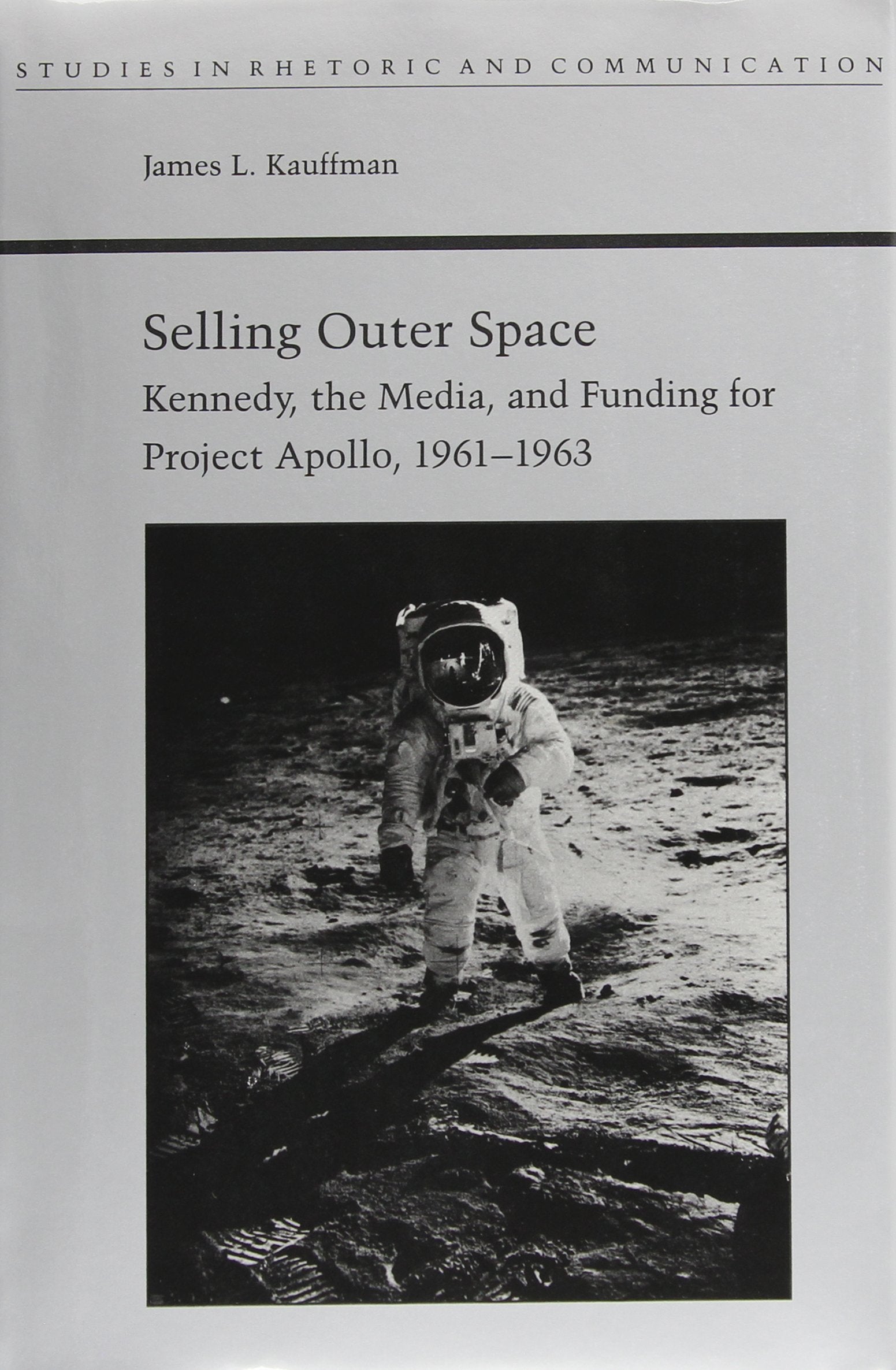 Selling Outer Space: Kennedy, the Media, and Funding for Project Apollo, 1961-1963: Kennedy, the Media and Funding for Project Apollo, 1961-63 (Studies in Rhetoric and Communication) Media & Communication