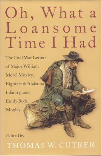 Oh, What a Loansome Time I Had: The Civil War Letters of Major William Morel Moxley, Eighteenth Alabama Infantry, and Emily Beck Moxley Essays & Short Stories