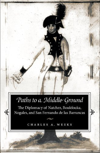 Paths To A Middle Ground: The Diplomacy Of Natchez, Boukfouka, Nogales, And San Fernando De Las Barrancas, 1791-1795 Politics & History