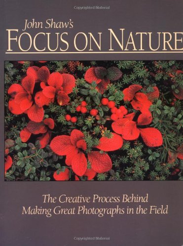 John Shaw's Focus on Nature: The Creative Process Behind Making Great Photographs in the Field Photography