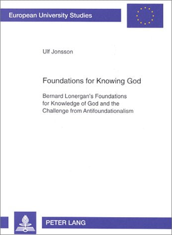 Foundations for Knowing God: Bernard Lonergan's Foundations for Knowledge of God and the Challenge from Antifoundationalism (European University Studies, 23) Religion & Esotericism