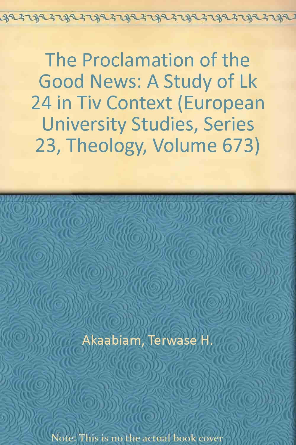 The Proclamation of the Good News: A Study of Lk 24 in Tiv Context (European University Studies. Series XXIII, Theology, Band 673) Social Sciences