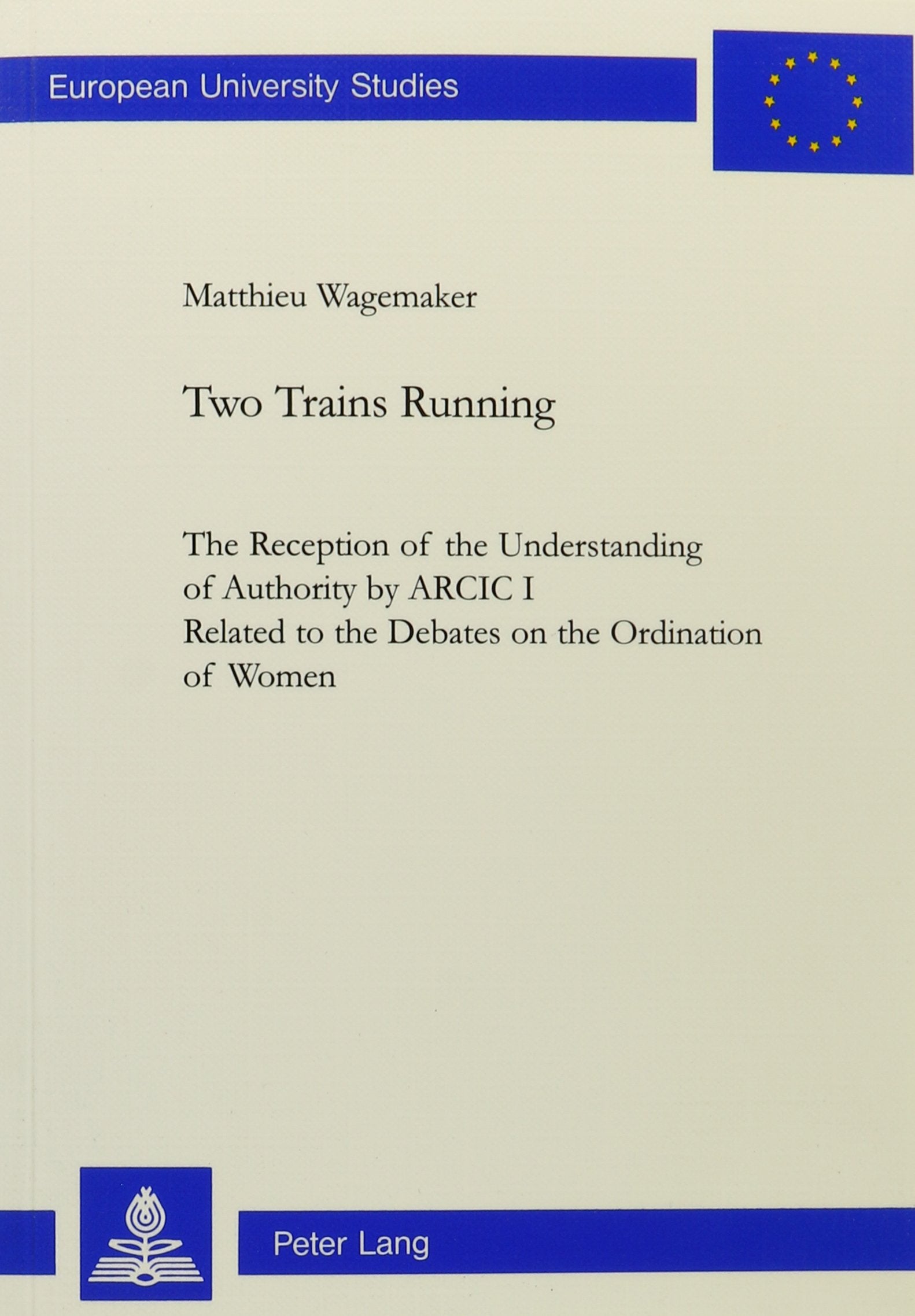 Two Trains Running: The Reception of the Understanding of Authority by Arcic I Related to the Debates on the Ordination of Women (EUROPAISCHE HOCHSCHULSCHRIFTEN REIHE XXIII, THEOLOGIE) Social Sciences