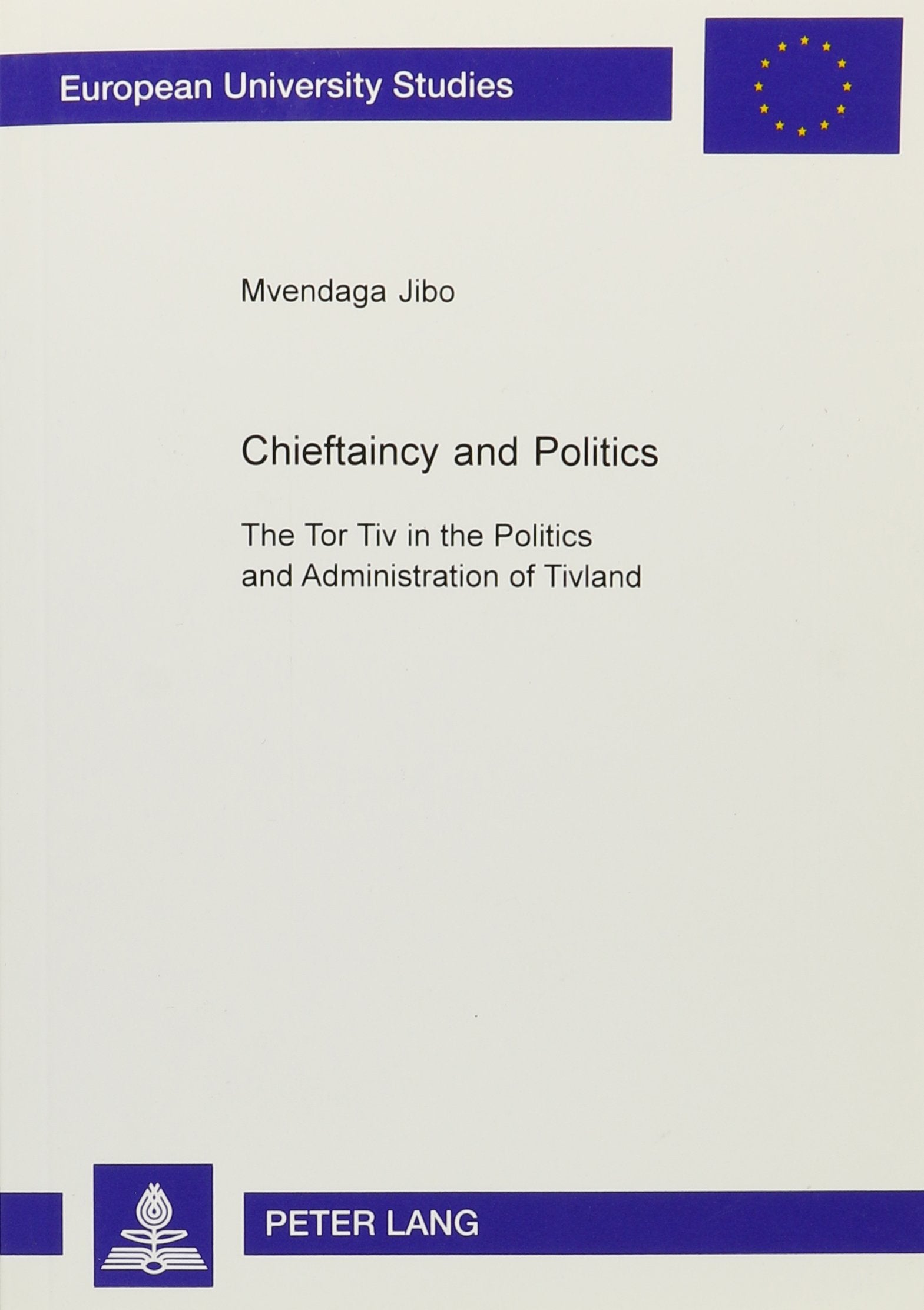 Chieftaincy and Politics: The Tor Tiv in the Politics and Administration of Tivland (European University Studies Series Xxxi: Political Science) Politics & History