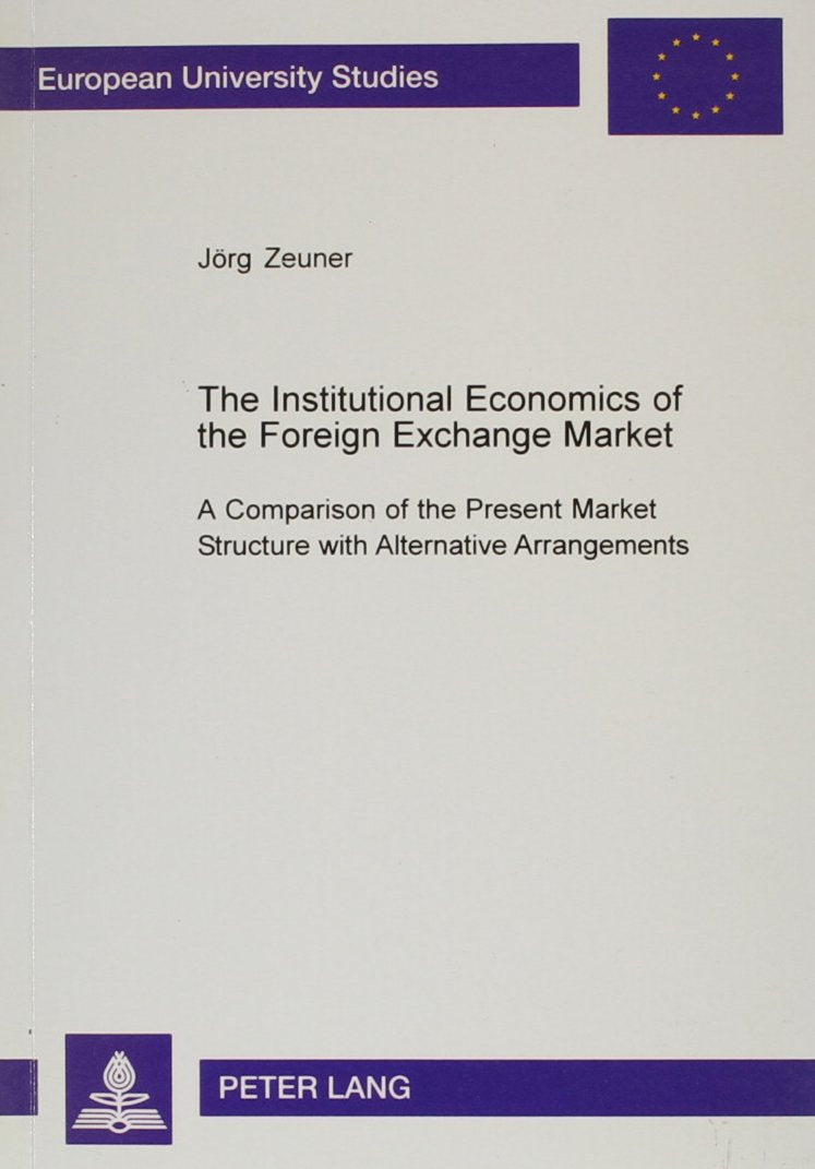 The Institutional Economics of the Foreign Exchange Market: A Comparison of the Present Market Structure With Alternative Arrangements (European ... Series 5: Economics and Management, Vol 0291) Books