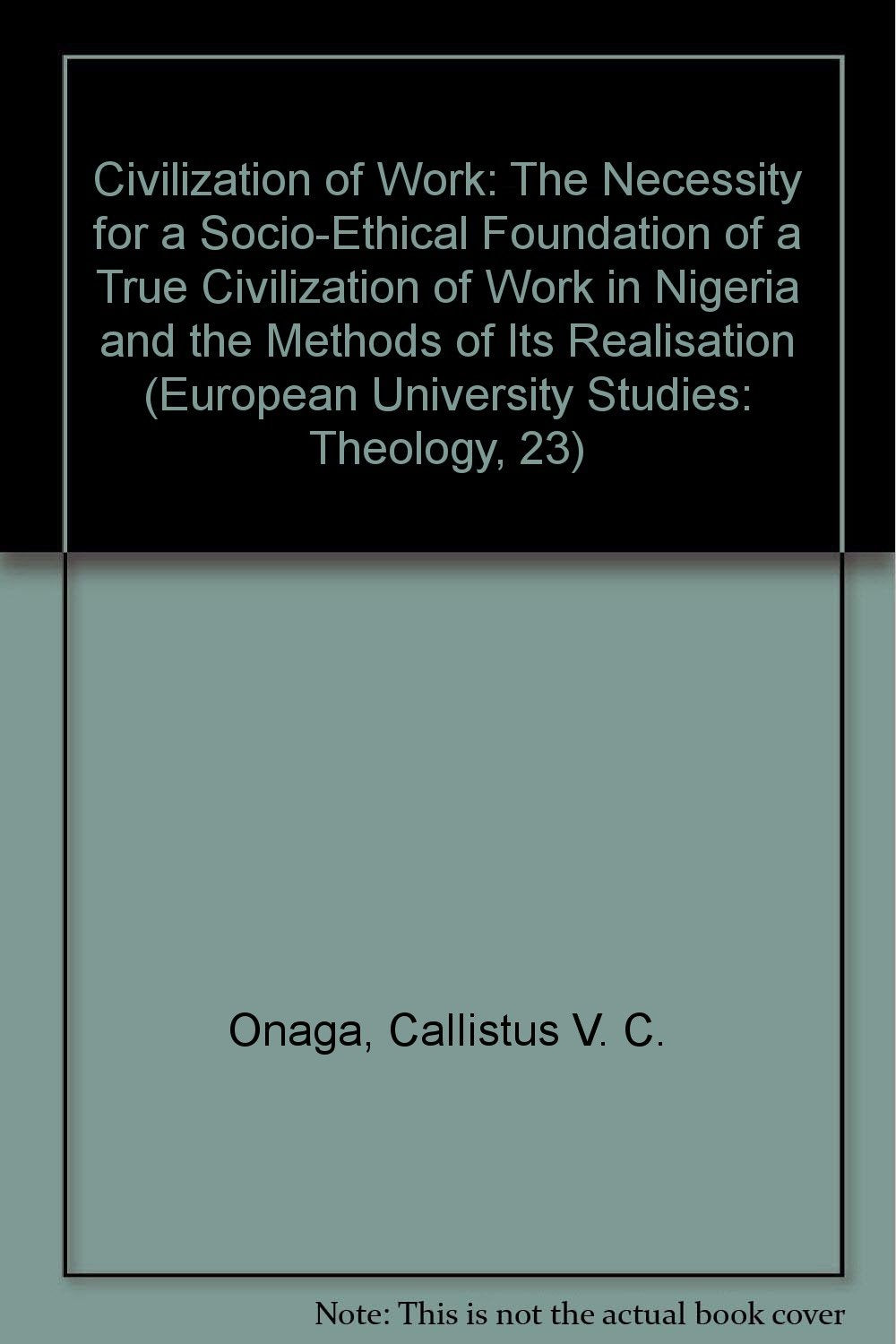 Civilisation of Work: The Necessity for a Socio-Ethical Foundation of a True Civilisation of Work in Nigeria and the Methods of Its Realisat: The ... (European University Studies: Theology, 23) Social Sciences