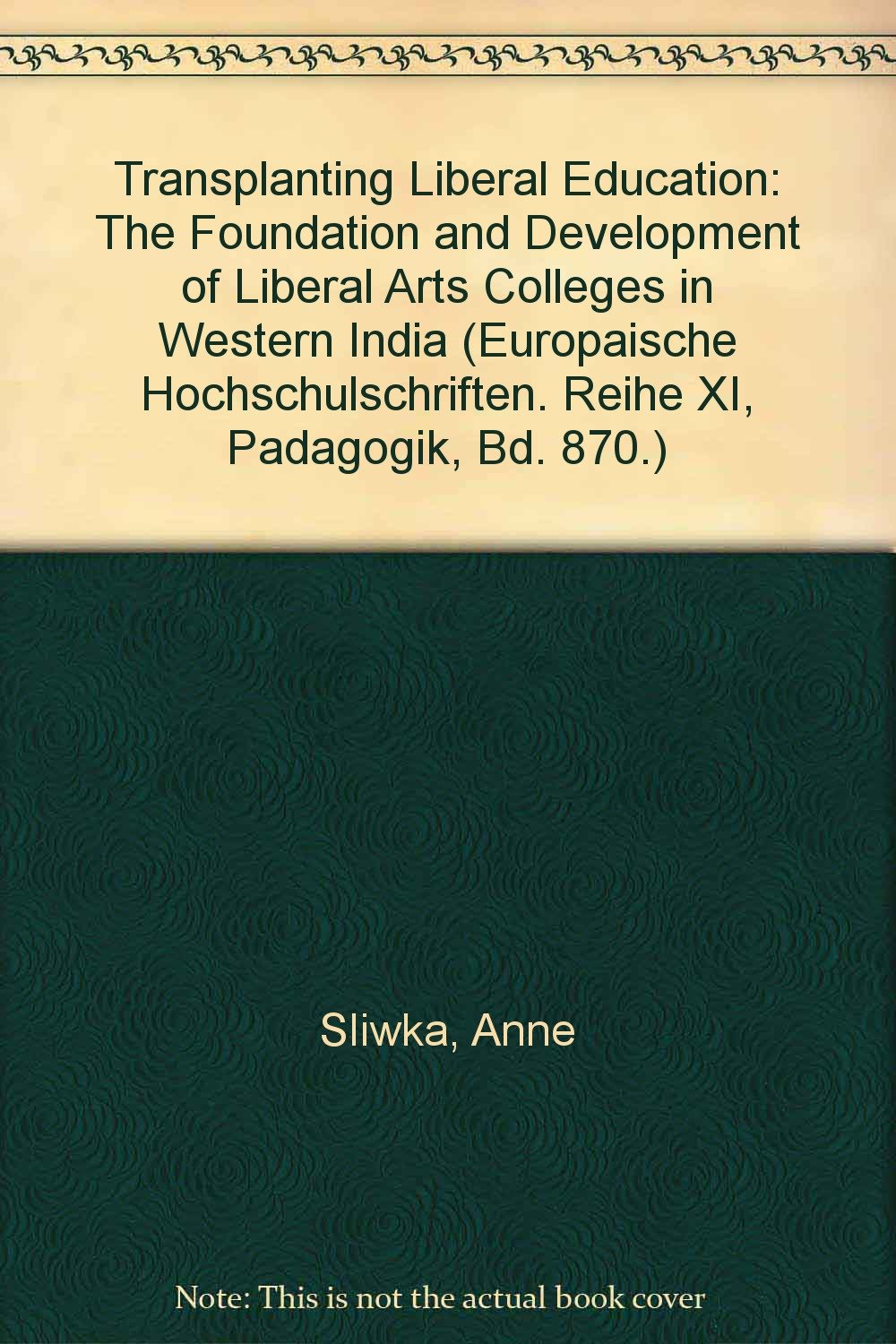 Transplanting Liberal Education: The Foundation and Development of Liberal Arts Colleges in Western India (Europaische Hochschulschriften. Reihe Xi, Padagogik, Bd. 870.) Education & Training