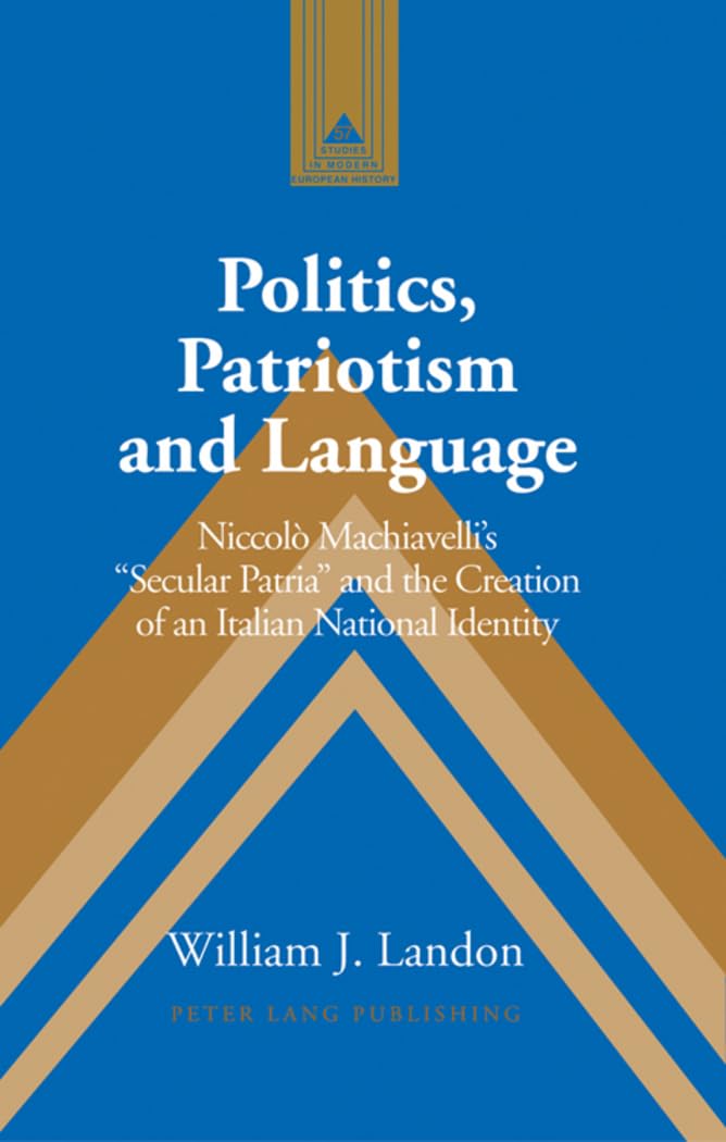 Politics, Patriotism and Language: Niccolò Machiavelli’s «Secular Patria» and the Creation of an Italian National Identity (Studies in Modern European History, Band 57) Books
