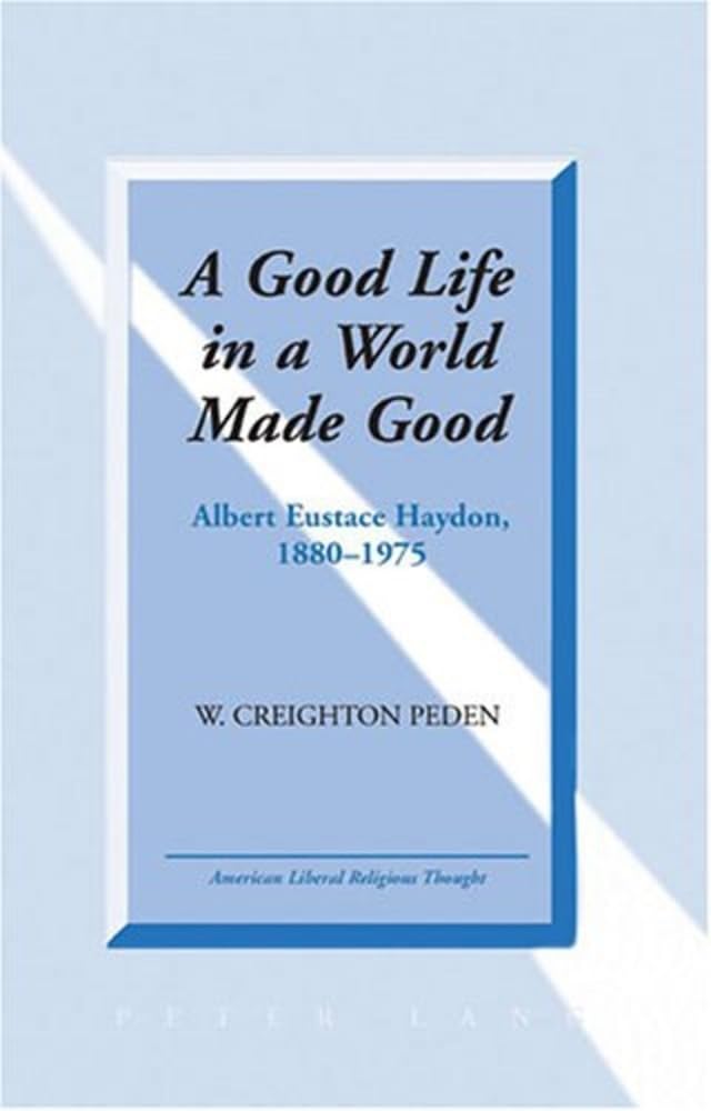 A Good Life in a World Made Good: Albert Eustace Haydon, 1880-1975 (American Liberal Religious Thought, Band 9) Philosophy