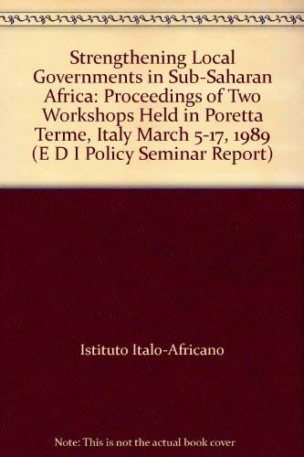 Strengthening Local Governments in Sub-Saharan Africa: Proceedings of Two Workshops Held in Poretta Terme, Italy March 5-17, 1989 (E D I POLICY SEMINAR REPORT) Books