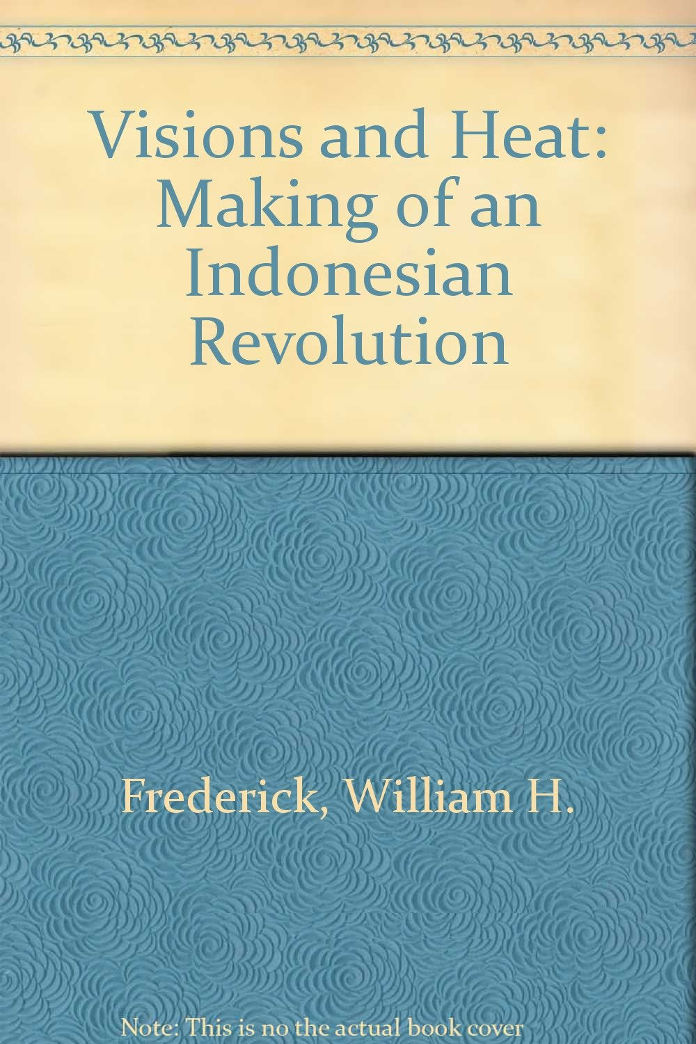 Visions and Heat: Making of an Indonesian Revolution Politics & History