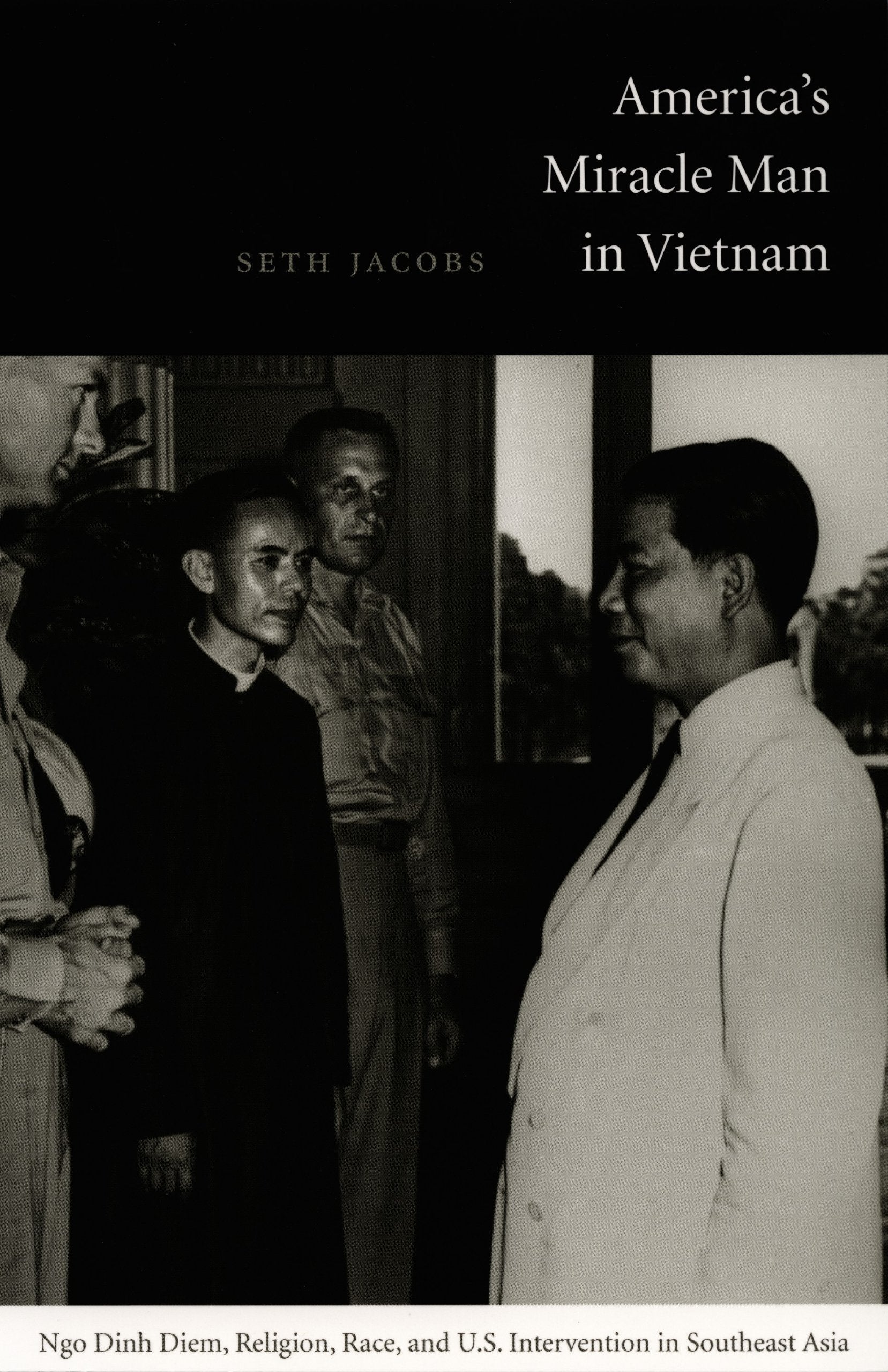 America's Miracle Man In Vietnam: Ngo Dinh Diem, Religion, Race, And U.S. Intervention In Southeast Asia, 1950-1957 (American Encounters/Global Interactions) Politics & History