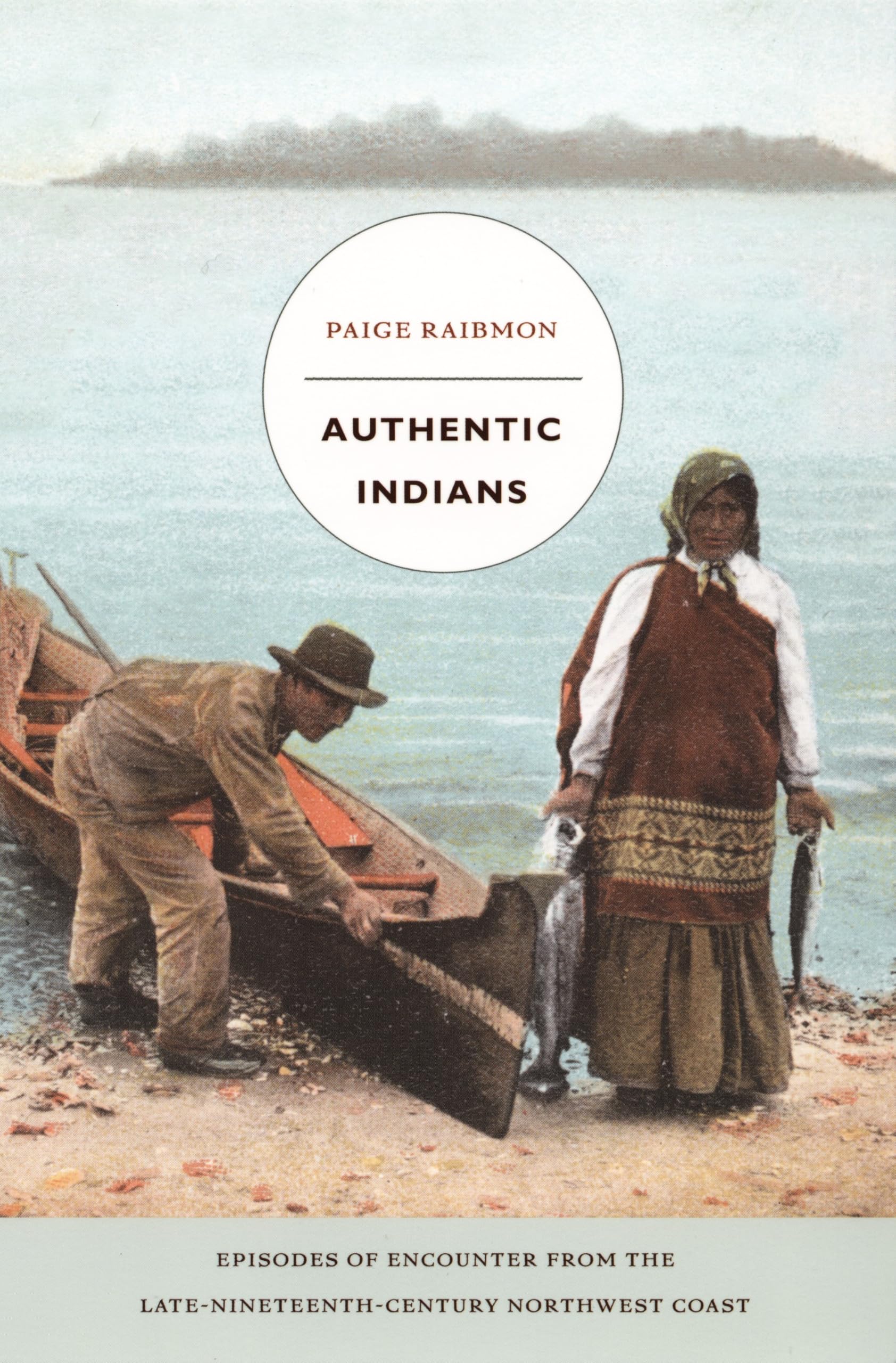 Authentic Indians: Episodes of Encounter from the Late-Nineteenth-Century Northwest Coast (John Hope Franklin Center Book) Social Sciences