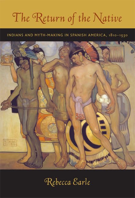 The Return of the Native: Indians and Myth-Making in Spanish America, 1810-1930: Indians and Myth-making in Spanish America, 1810–1930 Books