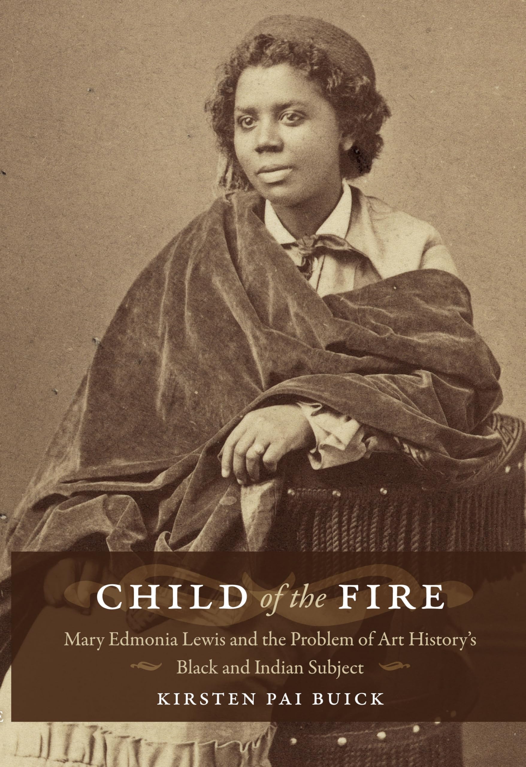Child of the Fire: Mary Edmonia Lewis and the Problem of Art History's Black and Indian Subject: Mary Edmonia Lewis and the Problem of Art History’s Black and Indian Subject Books