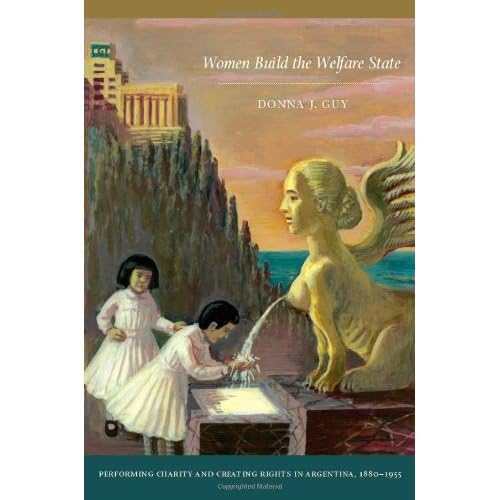 Women Build the Welfare State: Performing Charity and Creating Rights in Argentina, 1880-1955: Performing Charity and Creating Rights in Argentina, 1880–1955 Social Sciences