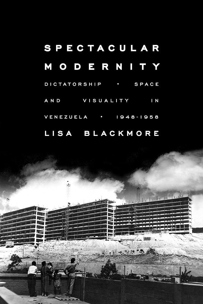 Spectacular Modernity: Dictatorship, Space, and Visuality in Venezuela, 1948-1958 (Illuminations: Cultural Formations of the Americas) Social Sciences