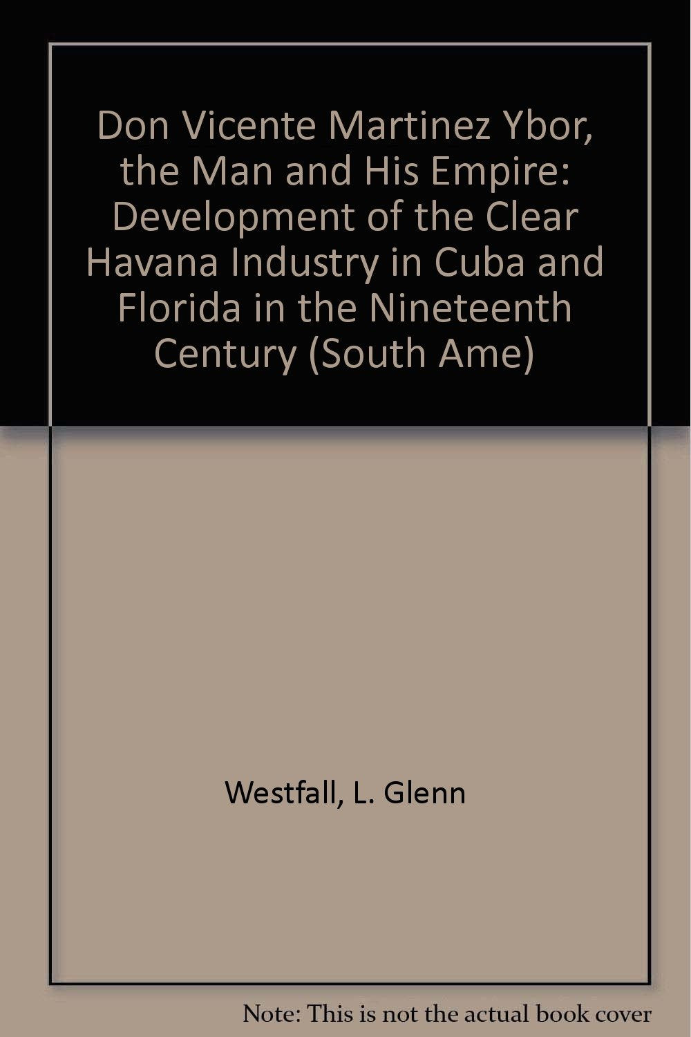 Don Vicente Martinez Ybor, the Man and His Empire: Development of the Clear Havana Industry in Cuba and Florida in the Nineteenth Century (South Ame) Business, Finance & Career