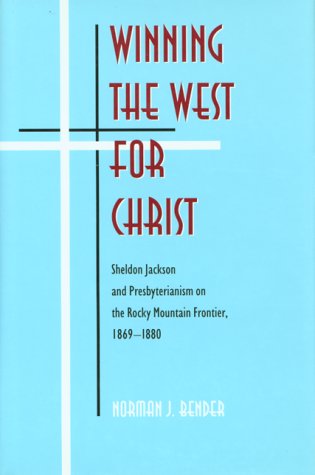 Winning the West for Christ: Sheldon Jackson and Presbyterianism on the Rocky Mountain Frontier, 1869-1880 Politics & History