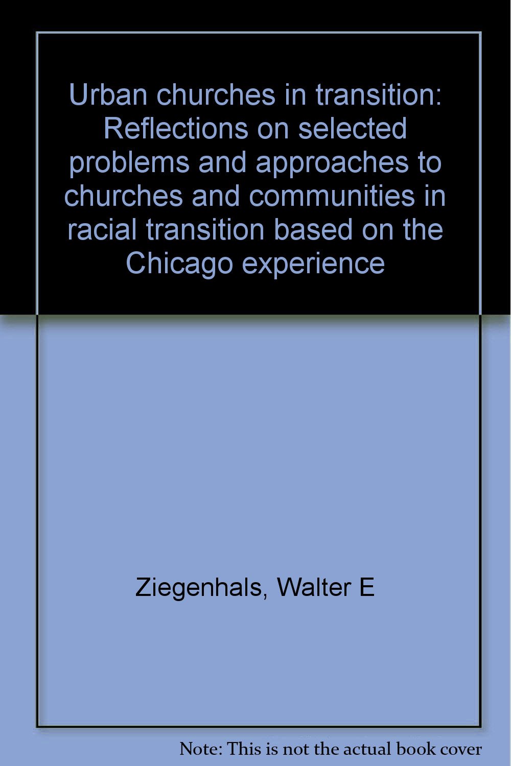 Urban churches in transition: Reflections on selected problems and approaches to churches and communities in racial transition based on the Chicago experience Books