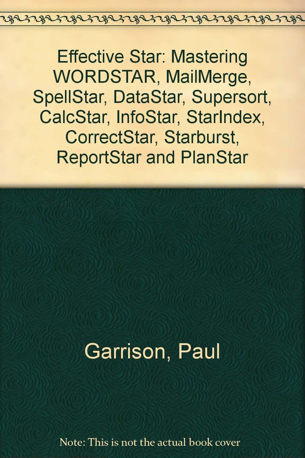 Effective Star: Mastering WORDSTAR, MailMerge, SpellStar, DataStar, Supersort, CalcStar, InfoStar, StarIndex, CorrectStar, Starburst, ReportStar and PlanStar Books
