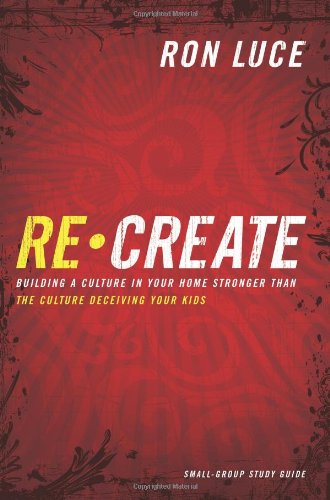 Re-create: Building a Culture in Your Home Stronger Than the Culture Deceiving Your Kids: Building a Culture in Your Home Stronger Than the Culture Deceiving Your Kids: Small-Group Study Guide Religion & Esotericism