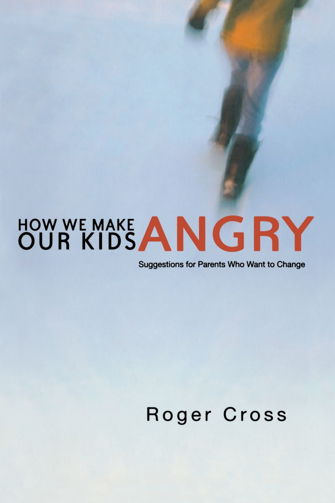 How We Make Our Kids Angry: Suggestions for Parents Who Want to Change Parents & Children
