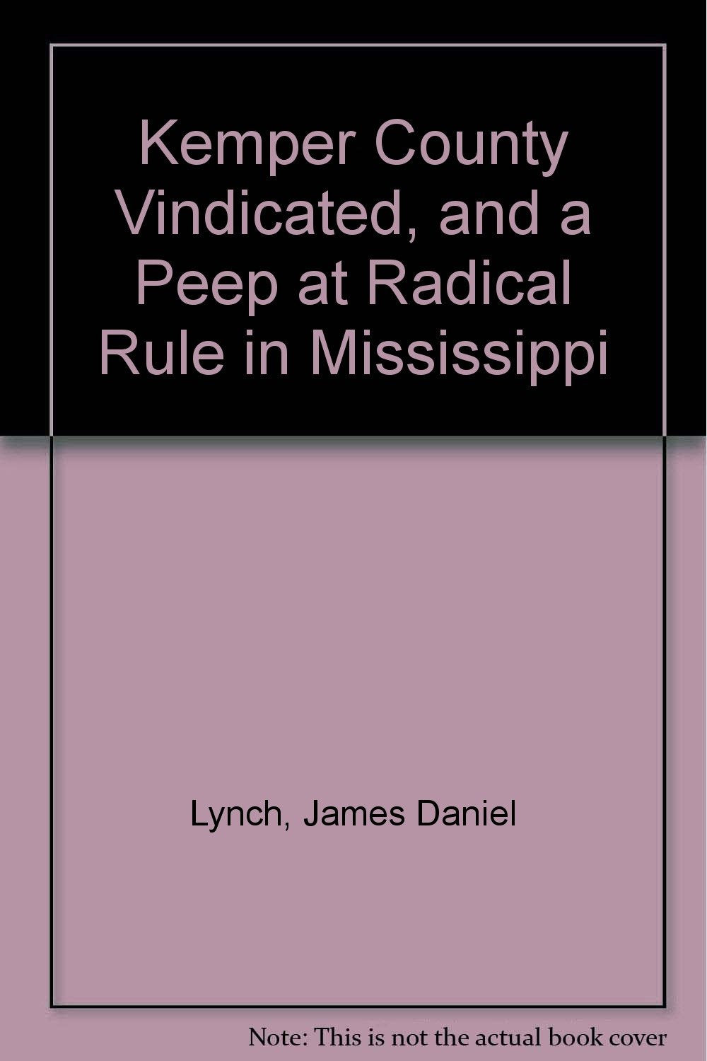 Kemper County Vindicated and a Peek at Radical Rule in Mississippi: and a Peep at Radical Rule in Mississippi Politics & History