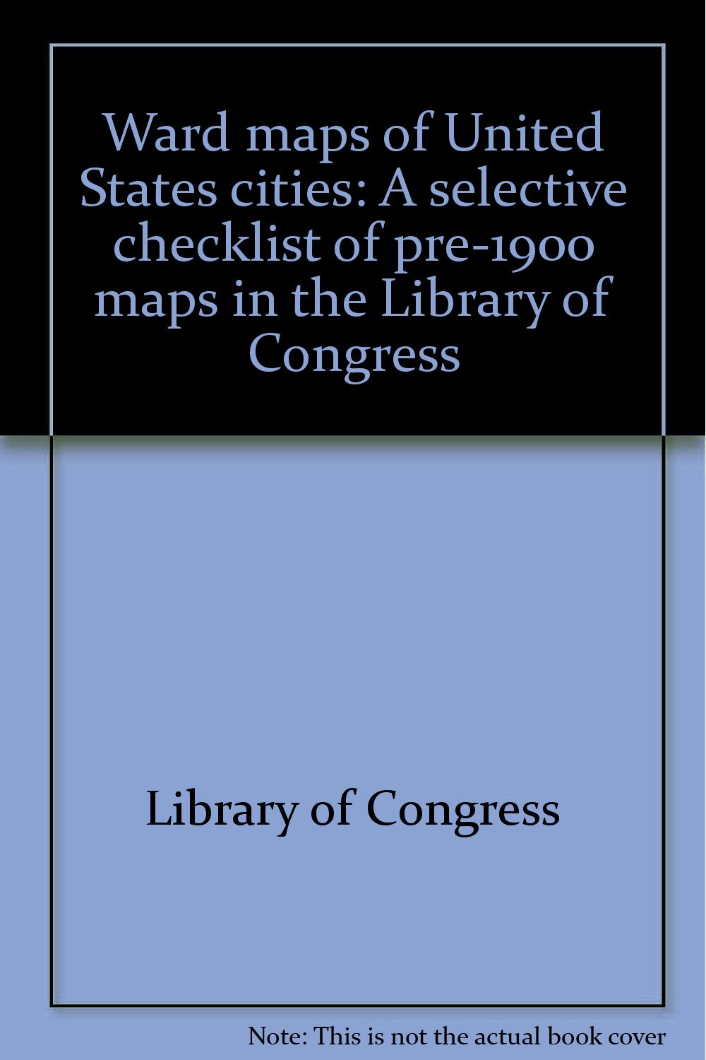 Ward maps of United States cities: A selective checklist of pre-1900 maps in the Library of Congress Books