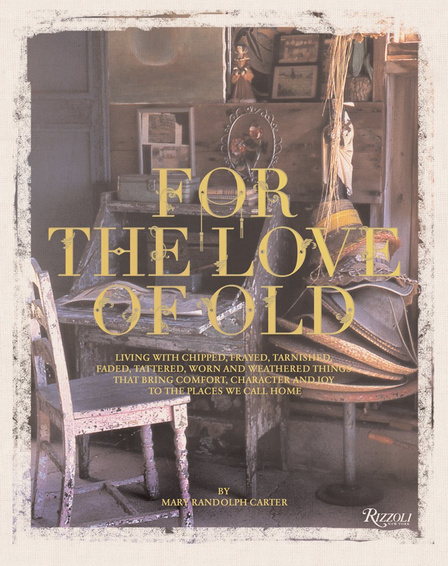For the Love of Old: Living with Chipped, Frayed, Tarnished, Faded, Tattered, Worn and Weathered Things that Bring Comfort, Character and Joy to the Places We Call Home Architecture