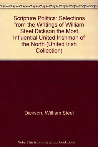 Scripture Politics: Selections from the Writings of William Steel Dickson the Most Influential United Irishman of the North (United Irish Collection) Politics & History